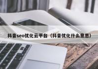 抖音seo优化云平台（抖音优化什么意思）