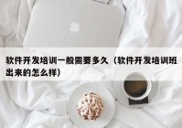 软件开发培训一般需要多久（软件开发培训班出来的怎么样）