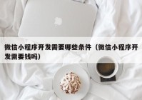 微信小程序开发需要哪些条件（微信小程序开发需要钱吗）