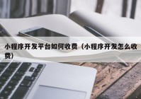 小程序开发平台如何收费（小程序开发怎么收费）