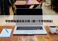 学校网站建设多少钱（做一个学校网站）